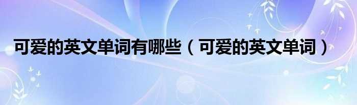 可爱的英文单词_可爱的英文单词有哪些?(可爱的英文)