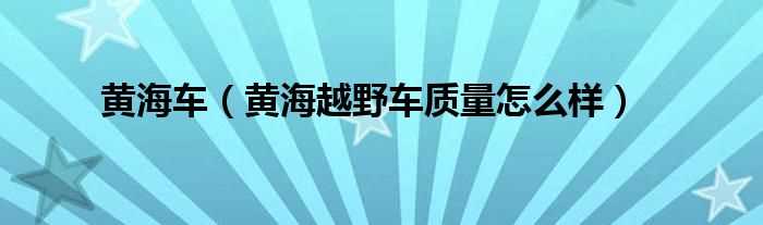 黄海越野车质量怎么样_黄海车?(黄海汽车怎么样)