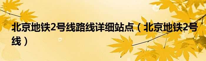 北京地铁2号线_北京地铁2号线路线详细站点(地铁2号线全程站点)