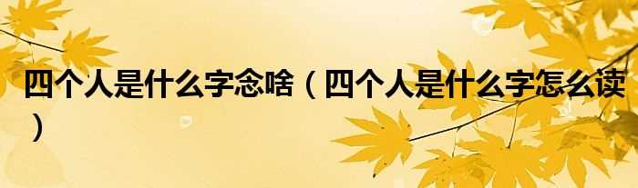 四个人是什么字怎么读_四个人是什么字念啥?(四个人念什么)