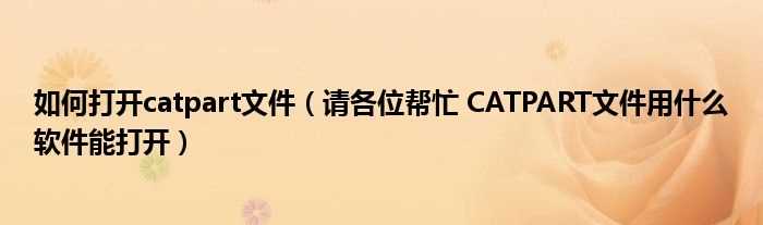 请各位帮忙?CATPART文件用什么软件能打开_怎么打开catpart文件?(traptac软件包)