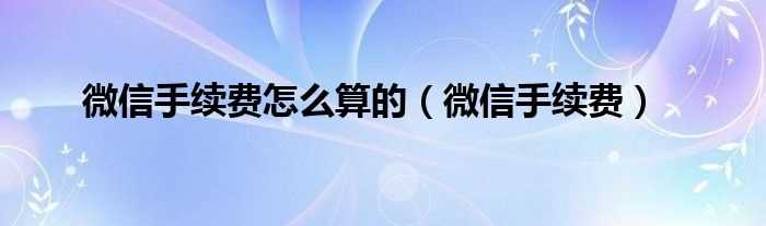 微信手续费_微信手续费怎么算的?(微信手续费)