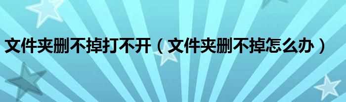 文件夹删不掉怎么办_文件夹删不掉打不开?(文件夹删除不了)