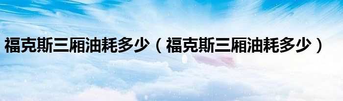 福克斯三厢油耗多少_福克斯三厢油耗多少?(新福克斯三厢油耗)