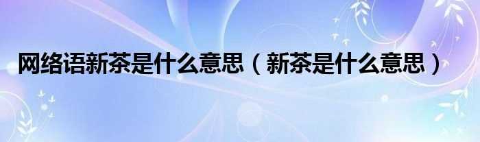 新茶是什么意思_网络语新茶是什么意思?(新茶)