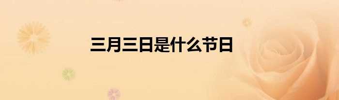 三月三日是什么节日?(三月三日是什么日子)