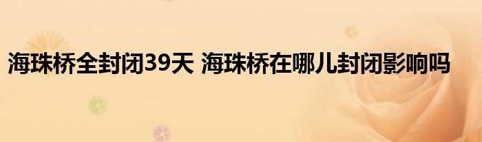 海珠桥全封闭39天_海珠桥在哪儿封闭影响吗?(海珠桥封闭39天)