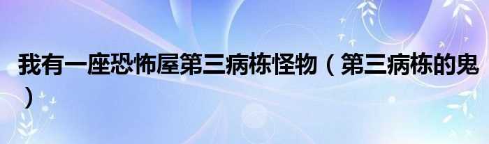 第三病栋的鬼_我有一座恐怖屋第三病栋怪物(第三病栋的鬼)