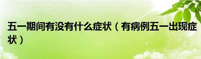 有病例五一出现症状_五一期间有没有什么症状?(有病例五一出现症状)