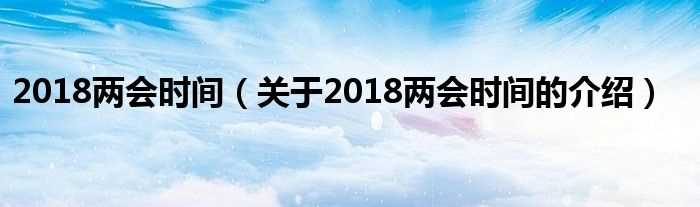 关于2018两会时间的介绍_2018两会时间(2018全国两会召开时间)