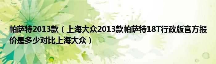 上海大众2013款帕萨特18T行政版官方报价是多少对比上海大众_帕萨特2013款?(新帕萨特2013款)