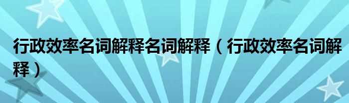 行政效率名词解释_行政效率名词解释名词解释(行政效率名词解释)