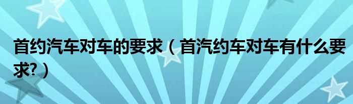 首汽约车对车有什么要求?首约汽车对车的要求?(首汽约车对车辆要求)