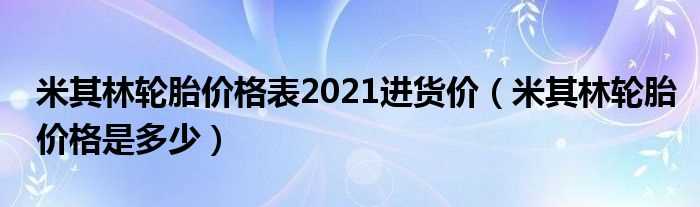 米其林轮胎价格是多少_米其林轮胎价格表2021进货价?(米其林轮胎批发价)