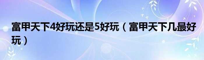 富甲天下几最好玩_富甲天下4好玩还是5好玩?(富甲天下5好玩吗)