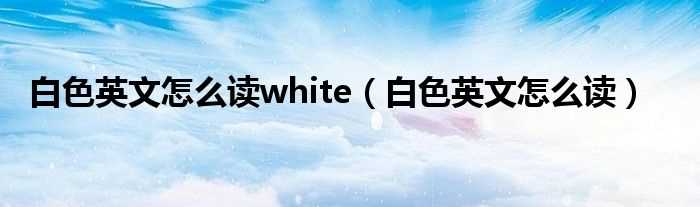 白色英文怎么读_白色英文怎么读white?(白色用英语怎么说)