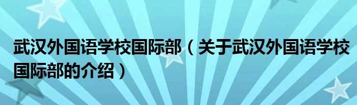 关于武汉外国语学校国际部的介绍_武汉外国语学校国际部(武汉外国语学校国际部)