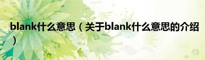 关于blank什么意思的介绍_blank什么意思?(blank)