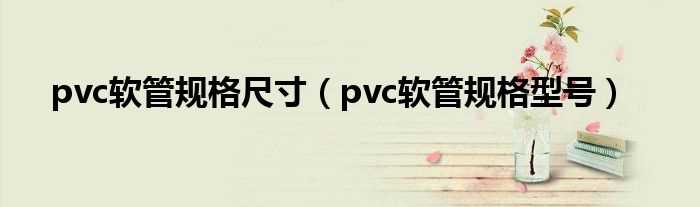 pvc软管规格型号_pvc软管规格尺寸(pvc软管规格)