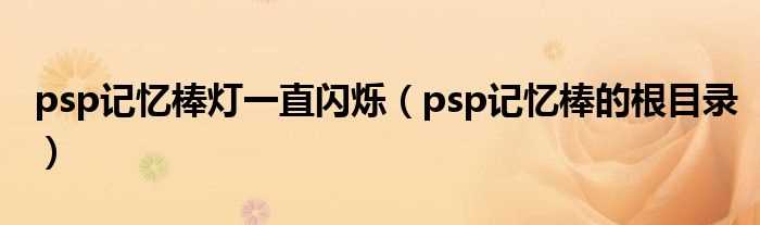 psp记忆棒的根目录_psp记忆棒灯一直闪烁(psp记忆棒根目录)