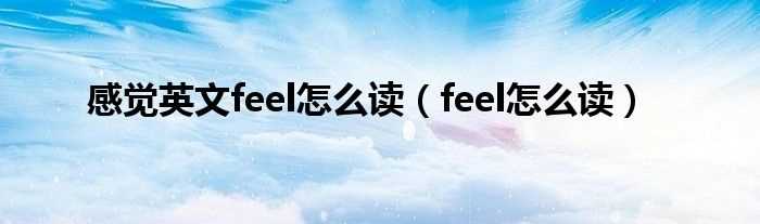 feel怎么读_感觉英文feel怎么读?(感觉的英文)