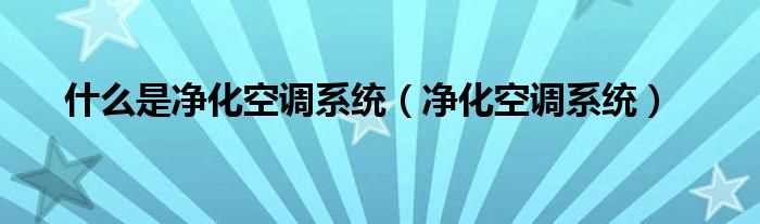 净化空调系统_什么是净化空调系统?(净化空调)