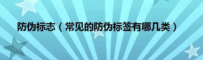 常见的防伪标签有哪几类_防伪标志?(防伪标志)