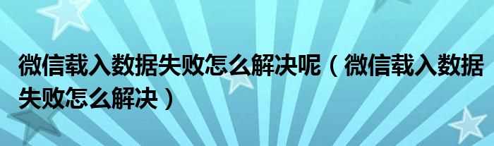 微信载入数据失败怎么解决_微信载入数据失败怎么解决呢?(微信载入数据失败)