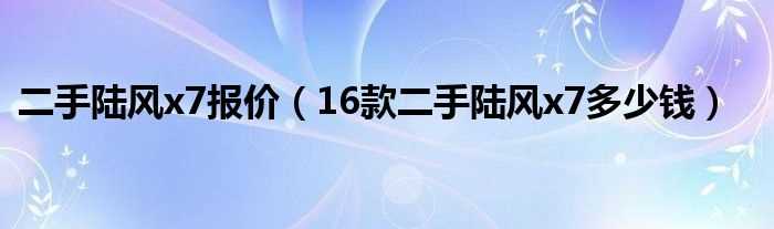 16款二手陆风x7多少钱_二手陆风x7报价?(陆风x7多少钱)