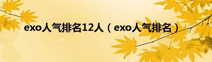 exo人气排名_exo人气排名12人(exo人气排名)