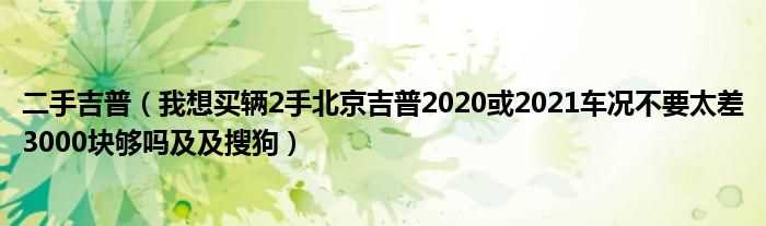 我想买辆2手北京吉普2020或2021车况不要太差3000块够吗?及及搜狗_二手吉普(二手北京吉普2020)