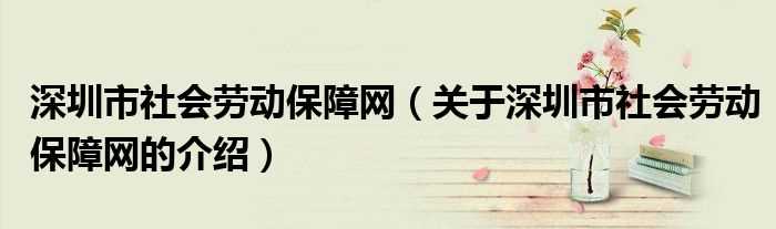 关于深圳市社会劳动保障网的介绍_深圳市社会劳动保障网(深圳社会劳动保障网)