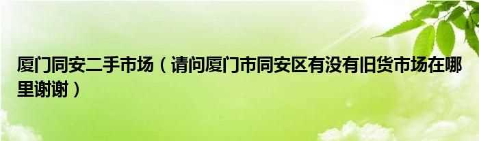 请问厦门市同安区有没有旧货市场在哪里谢谢_厦门同安二手市场?(厦门旧货市场)