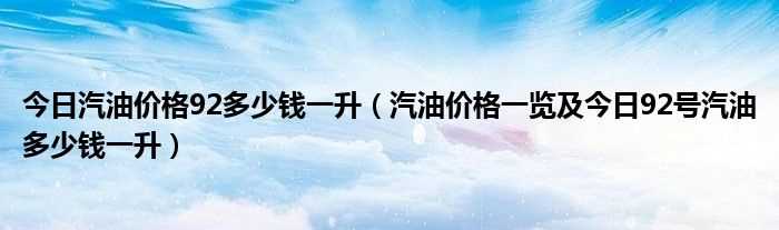 汽油价格一览及今日92号汽油多少钱一升_今日汽油价格92多少钱一升?(今日油价92汽油价格表)