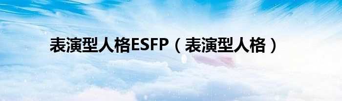 表演型人格_表演型人格ESFP(esfp型人格)