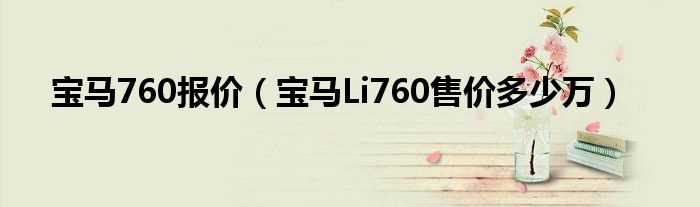 宝马Li760售价多少万_宝马760报价?(宝马760li报价)