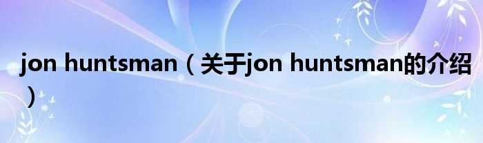 关于jon_huntsman的介绍_jon_huntsman(jon huntsman)