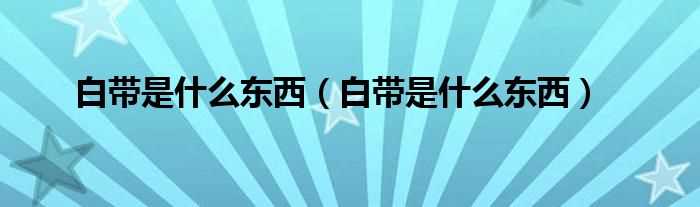 白带是什么东西_白带是什么东西?(白带是什么东西)