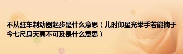 儿时仰星光举手若能摘于今七尺身天高不可及是什么意思_不从驻车制动器起步是什么意思?(不从驻车制动器起步是什么意思)