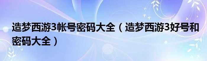 造梦西游3好号和密码大全_造梦西游3帐号密码大全(造梦西游3好号)