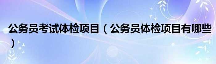 公务员体检项目有哪些_公务员考试体检项目?(公务员体检)