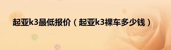 起亚k3裸车多少钱_起亚k3最低报价?(起亚k3最低价)