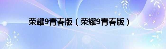 荣耀9青春版_荣耀9青春版(荣耀9青春版)