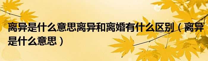 离异是什么意思_离异是什么意思离异和离婚有什么区别?(离异是什么意思)