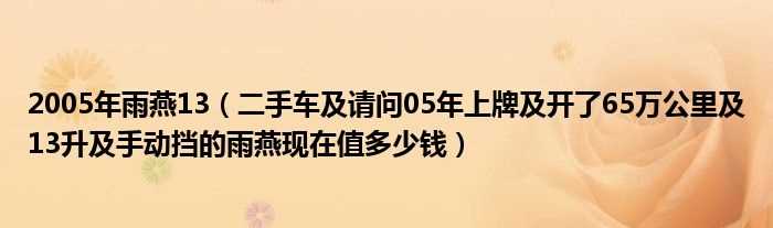 二手车及请问05年上牌及开了65万公里及13升及手动挡的雨燕现在值多少钱_2005年雨燕13?(雨燕多少钱)