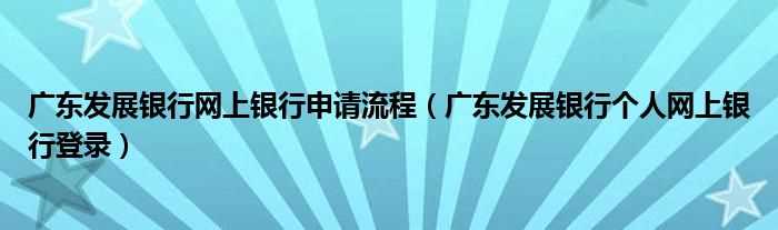 广东发展银行个人网上银行登录_广东发展银行网上银行申请流程(广东发展银行网上银行)