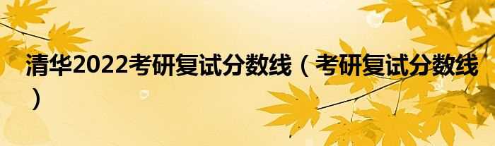 考研复试分数线_清华2022考研复试分数线(清华公布考研复试线)