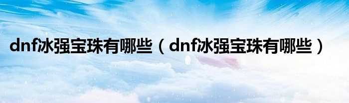 dnf冰强宝珠有哪些_dnf冰强宝珠有哪些?(dnf冰强宝珠有哪些)