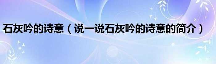 说一说石灰吟的诗意的简介_石灰吟的诗意(石灰吟的诗意)