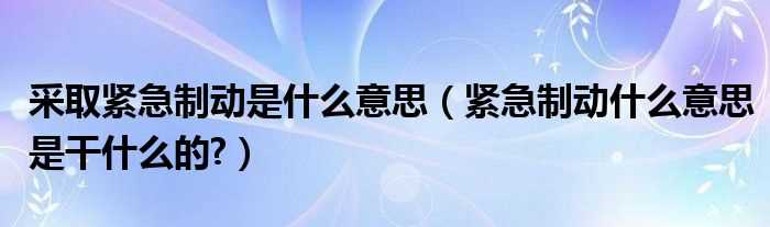 紧急制动什么意思是干什么的?采取紧急制动是什么意思?(什么是紧急制动)